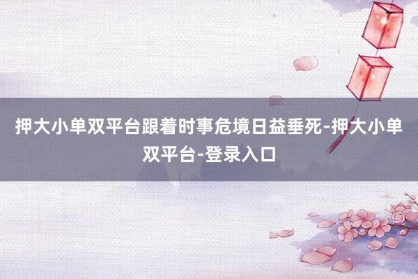 押大小单双平台跟着时事危境日益垂死-押大小单双平台-登录入口