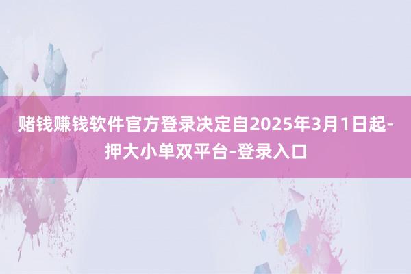 赌钱赚钱软件官方登录决定自2025年3月1日起-押大小单双平台-登录入口