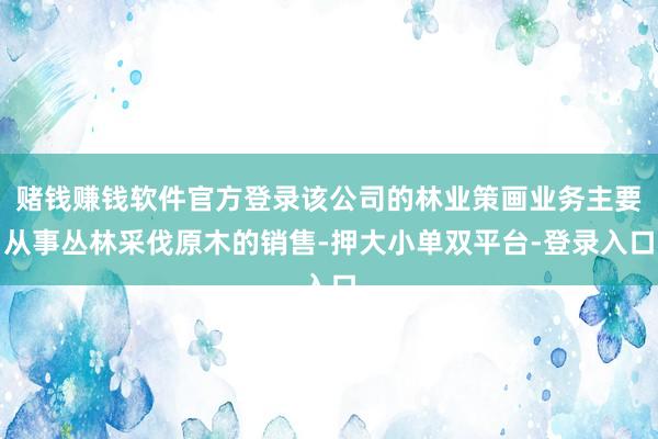 赌钱赚钱软件官方登录该公司的林业策画业务主要从事丛林采伐原木的销售-押大小单双平台-登录入口