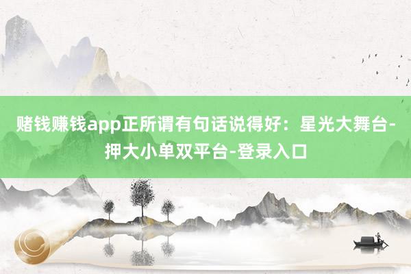 赌钱赚钱app正所谓有句话说得好：星光大舞台-押大小单双平台-登录入口