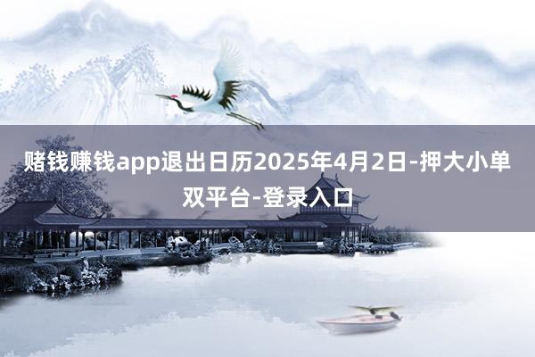 赌钱赚钱app退出日历2025年4月2日-押大小单双平台-登录入口