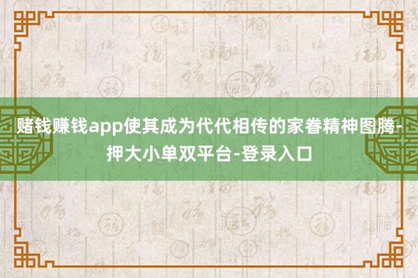 赌钱赚钱app使其成为代代相传的家眷精神图腾-押大小单双平台-登录入口