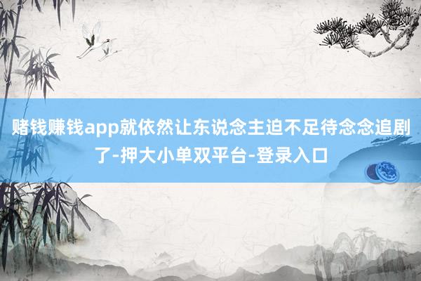 赌钱赚钱app就依然让东说念主迫不足待念念追剧了-押大小单双平台-登录入口