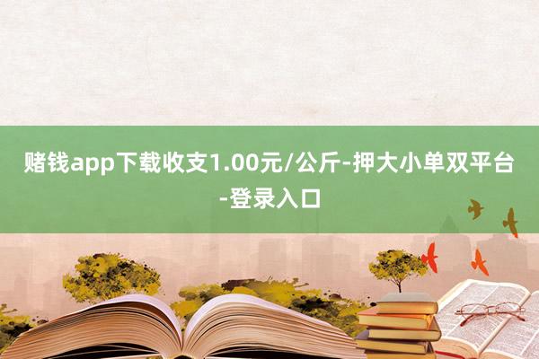 赌钱app下载收支1.00元/公斤-押大小单双平台-登录入口