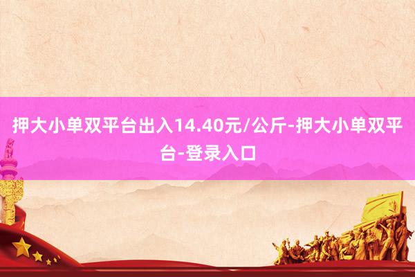 押大小单双平台出入14.40元/公斤-押大小单双平台-登录入口