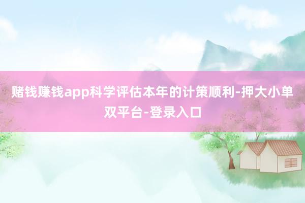 赌钱赚钱app科学评估本年的计策顺利-押大小单双平台-登录入口