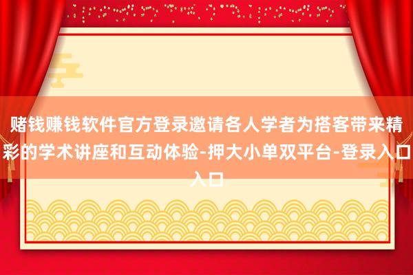 赌钱赚钱软件官方登录邀请各人学者为搭客带来精彩的学术讲座和互动体验-押大小单双平台-登录入口