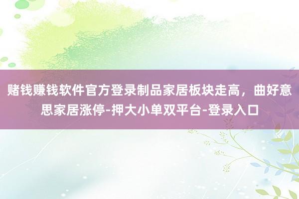 赌钱赚钱软件官方登录制品家居板块走高，曲好意思家居涨停-押大小单双平台-登录入口