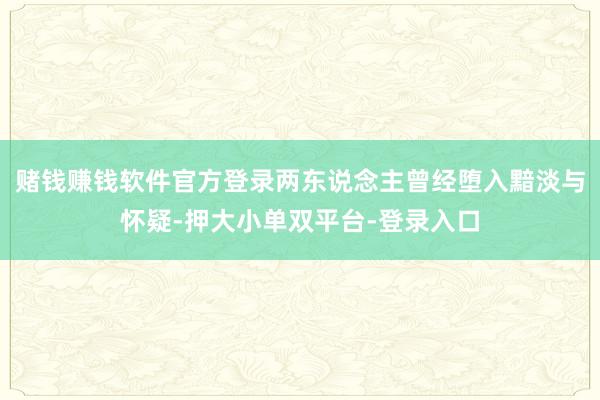 赌钱赚钱软件官方登录两东说念主曾经堕入黯淡与怀疑-押大小单双平台-登录入口