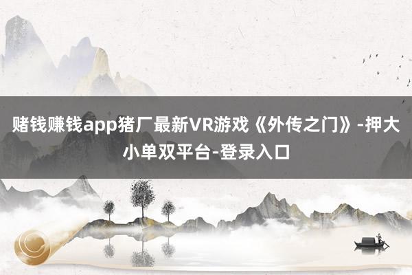 赌钱赚钱app猪厂最新VR游戏《外传之门》-押大小单双平台-登录入口