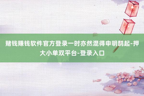 赌钱赚钱软件官方登录一时亦然混得申明鹊起-押大小单双平台-登录入口