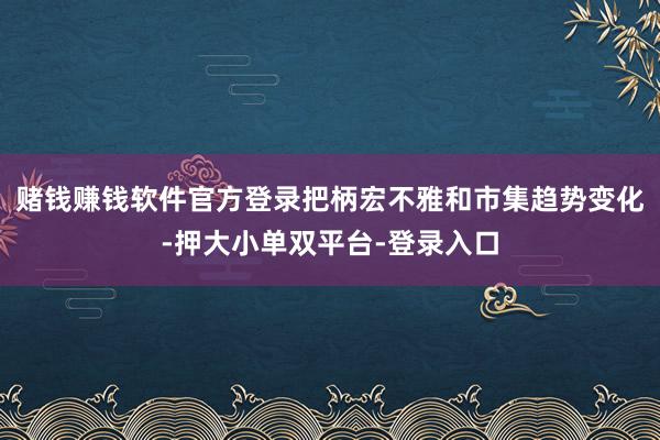 赌钱赚钱软件官方登录把柄宏不雅和市集趋势变化-押大小单双平台-登录入口