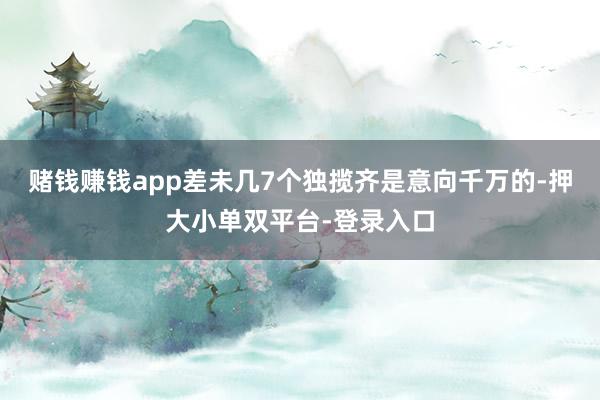 赌钱赚钱app差未几7个独揽齐是意向千万的-押大小单双平台-登录入口