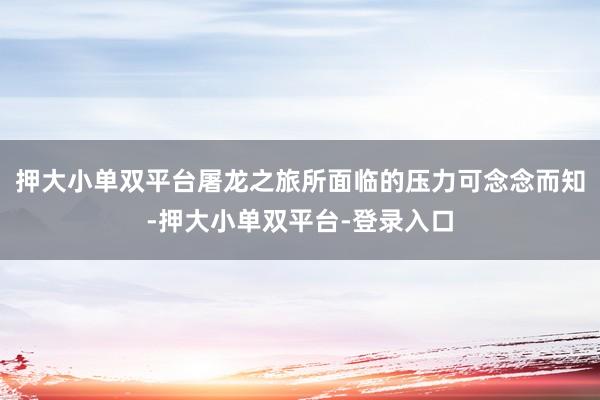 押大小单双平台屠龙之旅所面临的压力可念念而知-押大小单双平台-登录入口