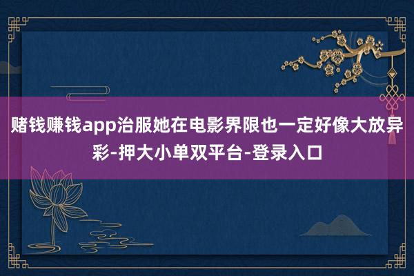 赌钱赚钱app治服她在电影界限也一定好像大放异彩-押大小单双平台-登录入口