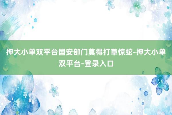 押大小单双平台国安部门莫得打草惊蛇-押大小单双平台-登录入口