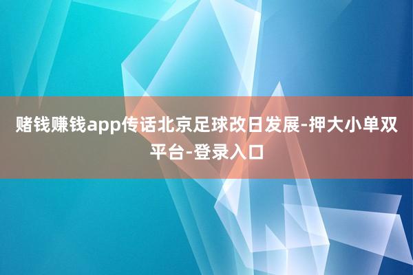 赌钱赚钱app传话北京足球改日发展-押大小单双平台-登录入口