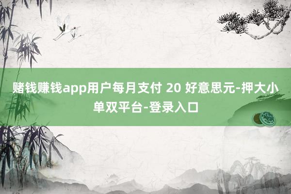 赌钱赚钱app用户每月支付 20 好意思元-押大小单双平台-登录入口