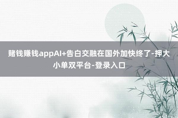 赌钱赚钱appAI+告白交融在国外加快终了-押大小单双平台-登录入口