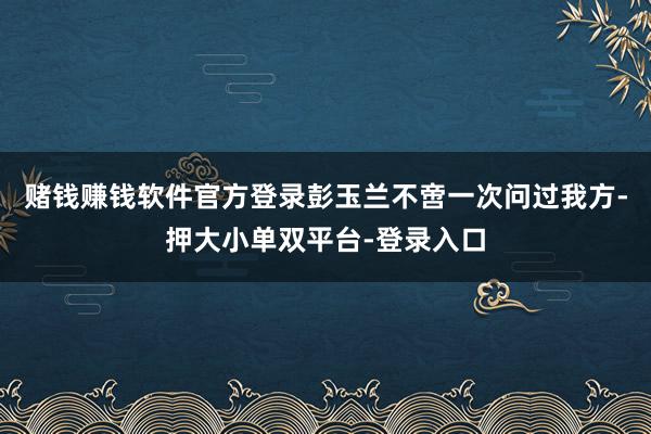 赌钱赚钱软件官方登录彭玉兰不啻一次问过我方-押大小单双平台-登录入口