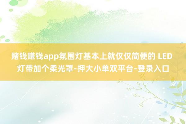 赌钱赚钱app氛围灯基本上就仅仅简便的 LED 灯带加个柔光罩-押大小单双平台-登录入口