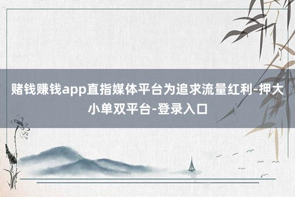 赌钱赚钱app直指媒体平台为追求流量红利-押大小单双平台-登录入口