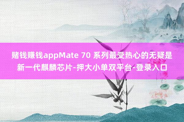 赌钱赚钱appMate 70 系列最受热心的无疑是新一代麒麟芯片-押大小单双平台-登录入口
