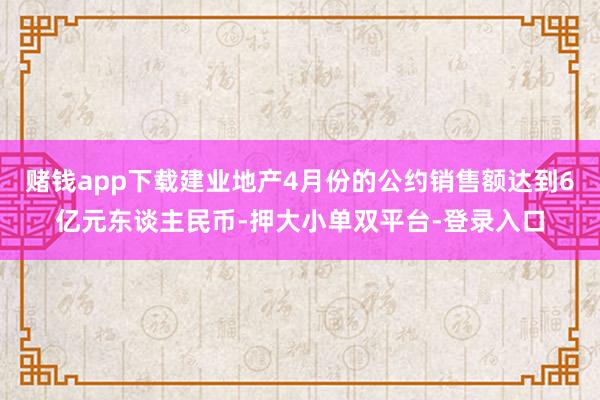 赌钱app下载建业地产4月份的公约销售额达到6亿元东谈主民币-押大小单双平台-登录入口