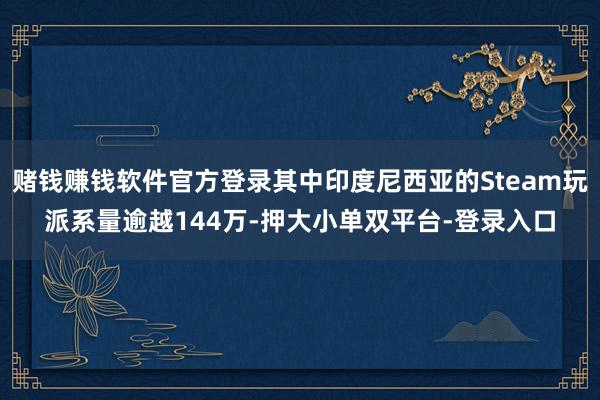 赌钱赚钱软件官方登录其中印度尼西亚的Steam玩派系量逾越144万-押大小单双平台-登录入口
