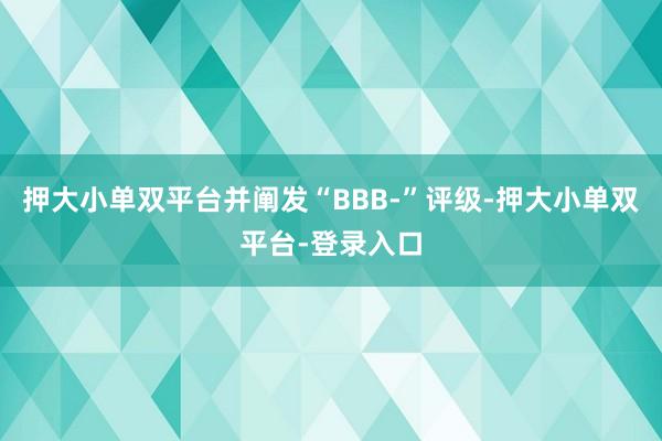 押大小单双平台并阐发“BBB-”评级-押大小单双平台-登录入口