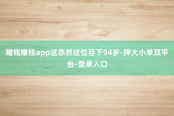 赌钱赚钱app这亦然这位目下94岁-押大小单双平台-登录入口
