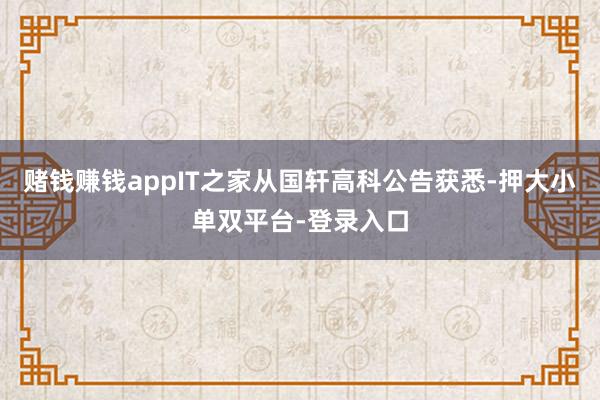 赌钱赚钱appIT之家从国轩高科公告获悉-押大小单双平台-登录入口
