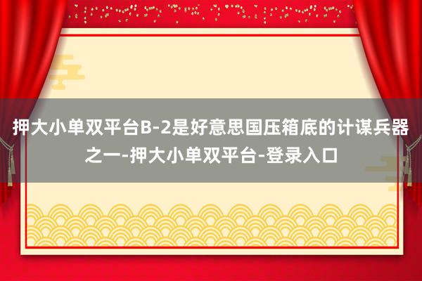 押大小单双平台B-2是好意思国压箱底的计谋兵器之一-押大小单双平台-登录入口