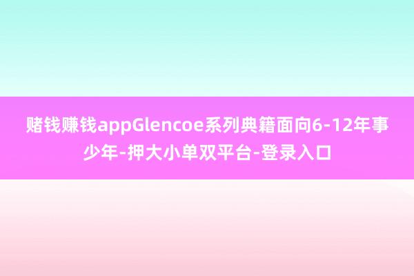 赌钱赚钱appGlencoe系列典籍面向6-12年事少年-押大小单双平台-登录入口