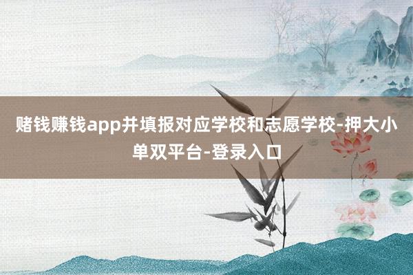 赌钱赚钱app并填报对应学校和志愿学校-押大小单双平台-登录入口