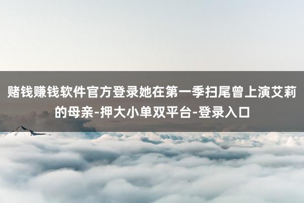 赌钱赚钱软件官方登录她在第一季扫尾曾上演艾莉的母亲-押大小单双平台-登录入口