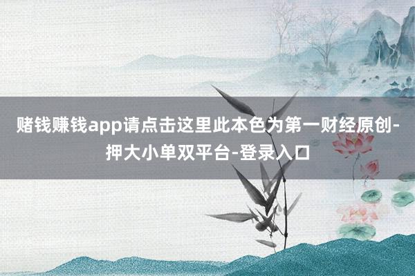 赌钱赚钱app请点击这里此本色为第一财经原创-押大小单双平台-登录入口