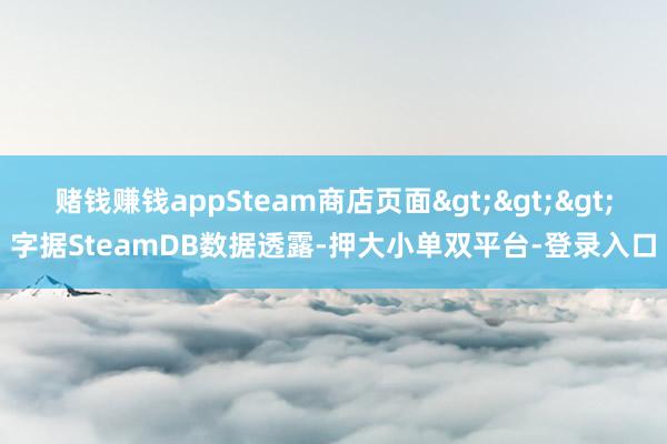 赌钱赚钱appSteam商店页面>>>字据SteamDB数据透露-押大小单双平台-登录入口