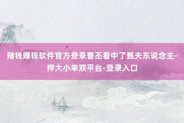 赌钱赚钱软件官方登录曹丕看中了甄夫东说念主-押大小单双平台-登录入口