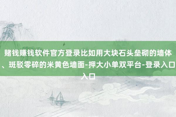 赌钱赚钱软件官方登录比如用大块石头垒砌的墙体、斑驳零碎的米黄色墙面-押大小单双平台-登录入口