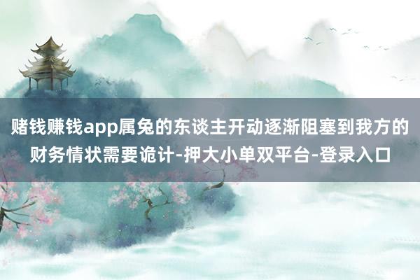 赌钱赚钱app属兔的东谈主开动逐渐阻塞到我方的财务情状需要诡计-押大小单双平台-登录入口