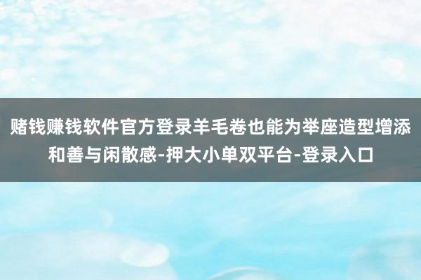 赌钱赚钱软件官方登录羊毛卷也能为举座造型增添和善与闲散感-押大小单双平台-登录入口