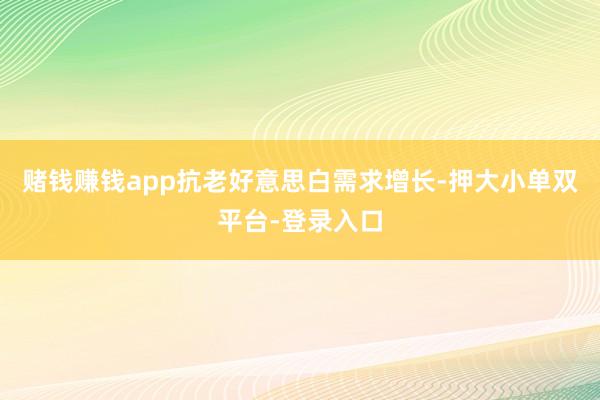 赌钱赚钱app抗老好意思白需求增长-押大小单双平台-登录入口