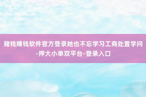赌钱赚钱软件官方登录她也不忘学习工商处置学问-押大小单双平台-登录入口