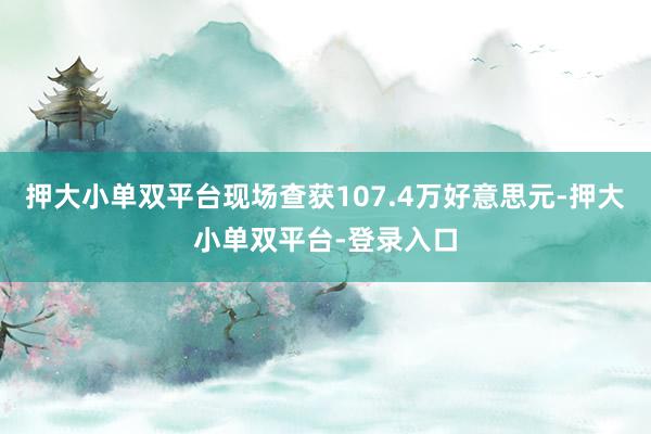 押大小单双平台现场查获107.4万好意思元-押大小单双平台-登录入口