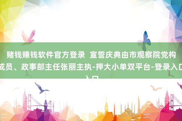 赌钱赚钱软件官方登录  宣誓庆典由市观察院党构成员、政事部主任张丽主执-押大小单双平台-登录入口