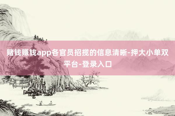 赌钱赚钱app各官员招揽的信息清晰-押大小单双平台-登录入口