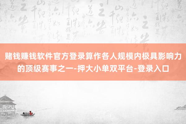 赌钱赚钱软件官方登录算作各人规模内极具影响力的顶级赛事之一-押大小单双平台-登录入口