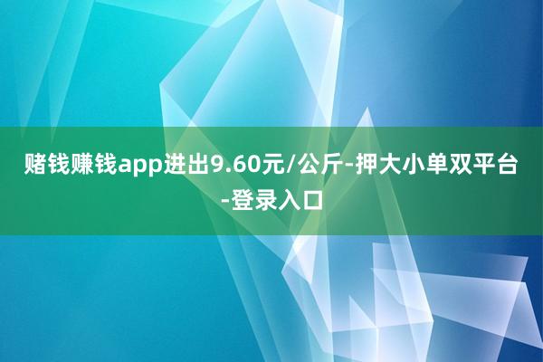 赌钱赚钱app进出9.60元/公斤-押大小单双平台-登录入口