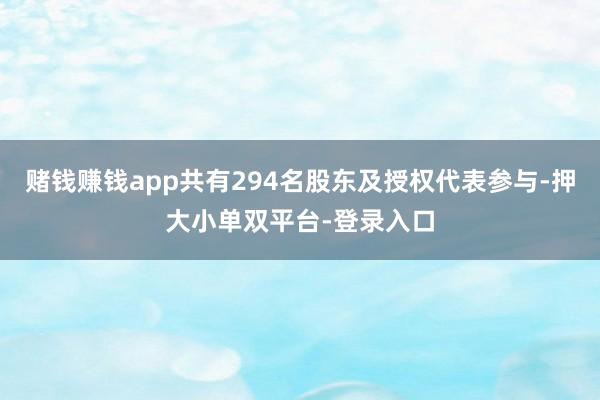 赌钱赚钱app共有294名股东及授权代表参与-押大小单双平台-登录入口